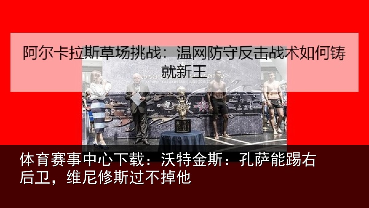 体育赛事中心下载:沃特金斯:孔萨能踢右后卫,维尼修斯过不掉他