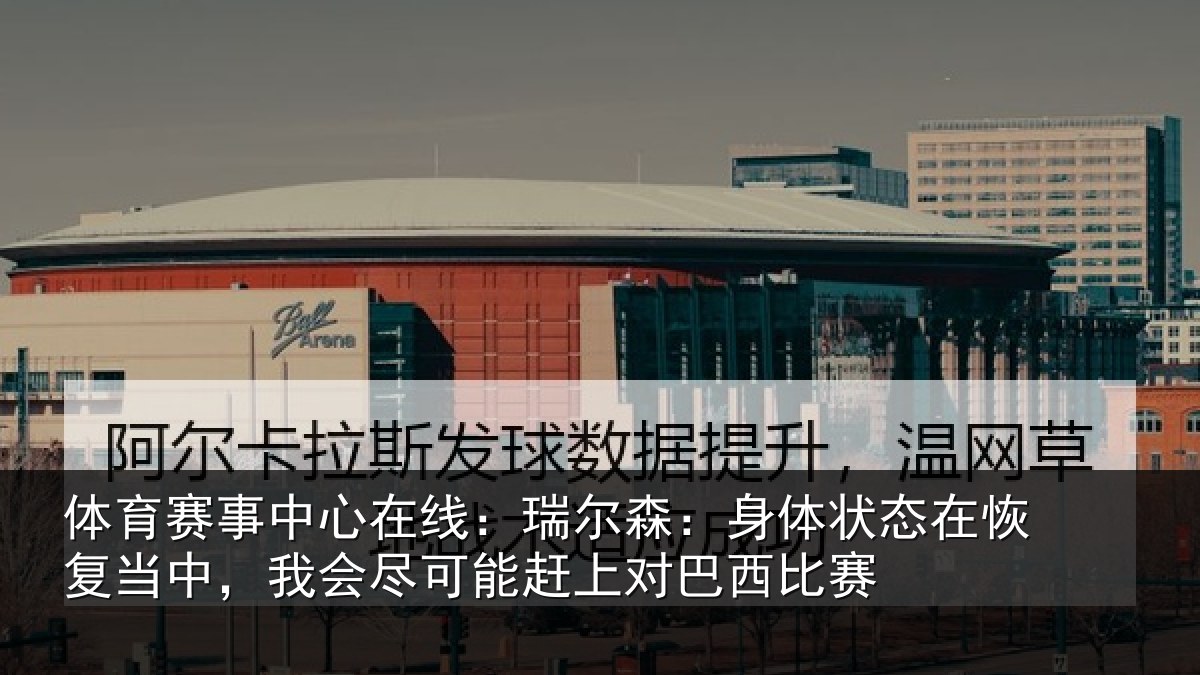 体育赛事中心在线:瑞尔森:身体状态在恢复当中,我会尽可能赶上对巴西比赛