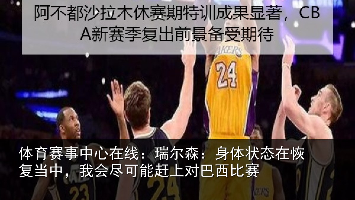 体育赛事中心在线:瑞尔森:身体状态在恢复当中,我会尽可能赶上对巴西比赛