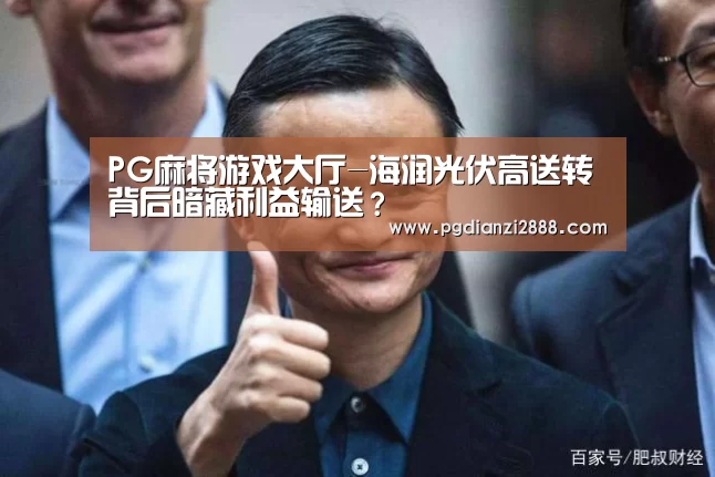 PG麻将游戏大厅-海润光伏高送转背后暗藏利益输送?(图1) PG官方入口