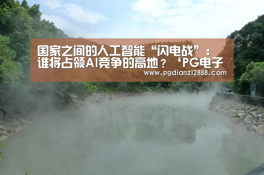 国家之间的人工智能“闪电战”:谁将占领AI竞争的高地?‘PG电子游艺’(图1) PG电子游艺